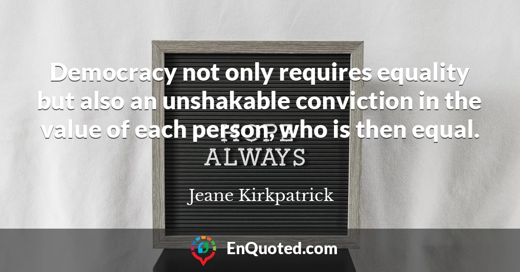 Democracy not only requires equality but also an unshakable conviction in the value of each person, who is then equal.