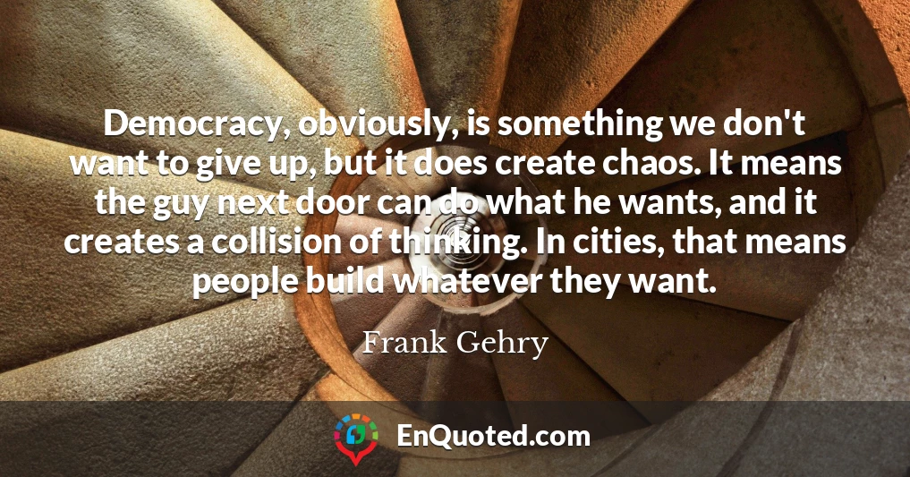 Democracy, obviously, is something we don't want to give up, but it does create chaos. It means the guy next door can do what he wants, and it creates a collision of thinking. In cities, that means people build whatever they want.
