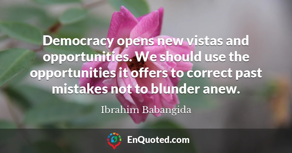 Democracy opens new vistas and opportunities. We should use the opportunities it offers to correct past mistakes not to blunder anew.