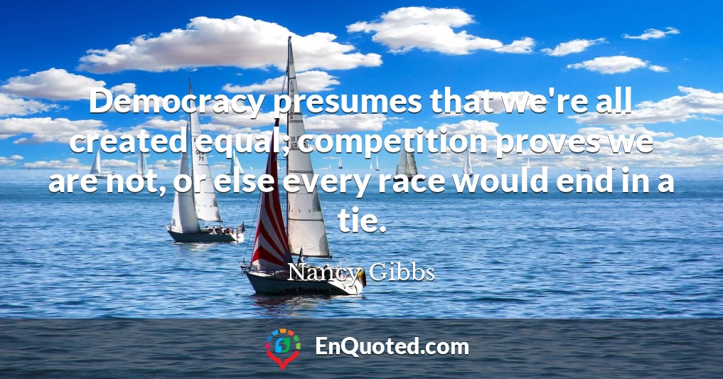 Democracy presumes that we're all created equal; competition proves we are not, or else every race would end in a tie.