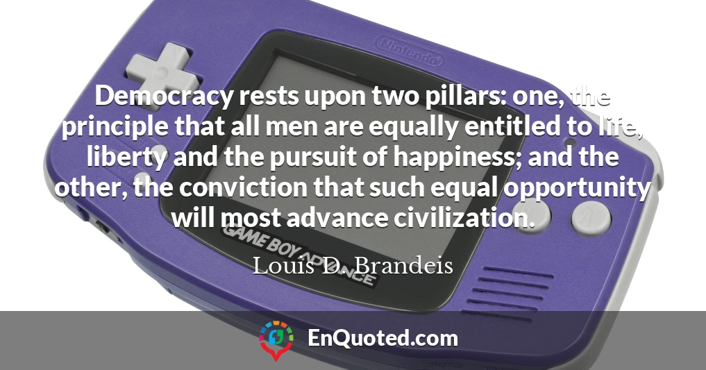 Democracy rests upon two pillars: one, the principle that all men are equally entitled to life, liberty and the pursuit of happiness; and the other, the conviction that such equal opportunity will most advance civilization.