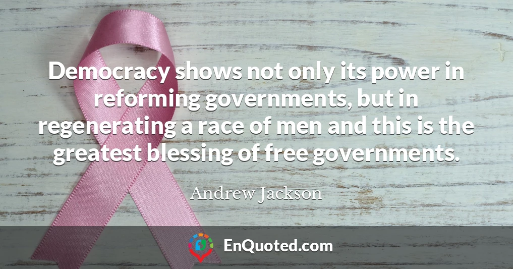 Democracy shows not only its power in reforming governments, but in regenerating a race of men and this is the greatest blessing of free governments.