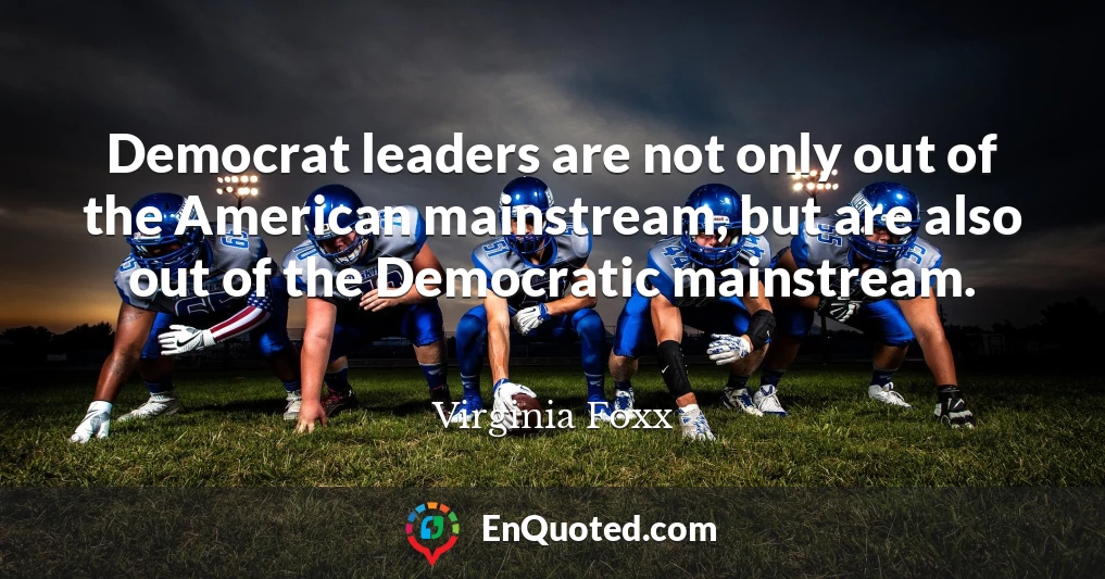 Democrat leaders are not only out of the American mainstream, but are also out of the Democratic mainstream.