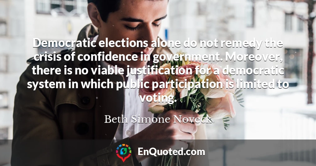 Democratic elections alone do not remedy the crisis of confidence in government. Moreover, there is no viable justification for a democratic system in which public participation is limited to voting.