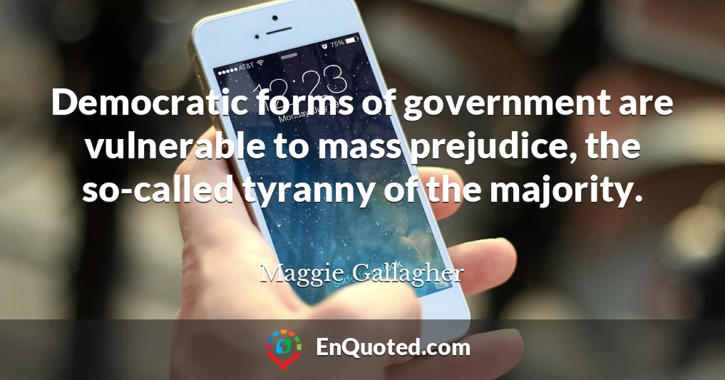 Democratic forms of government are vulnerable to mass prejudice, the so-called tyranny of the majority.