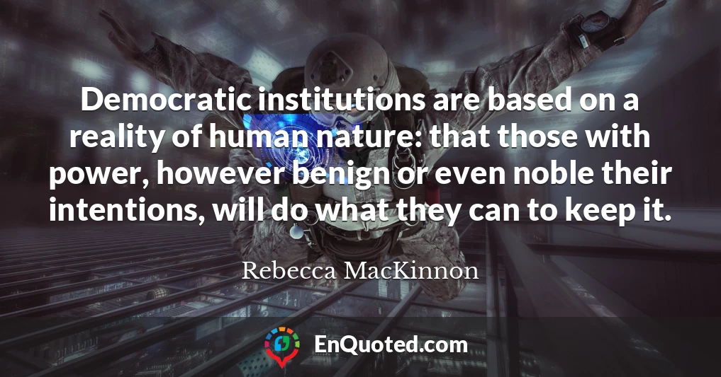 Democratic institutions are based on a reality of human nature: that those with power, however benign or even noble their intentions, will do what they can to keep it.