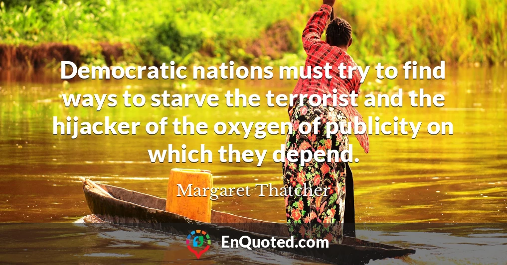 Democratic nations must try to find ways to starve the terrorist and the hijacker of the oxygen of publicity on which they depend.