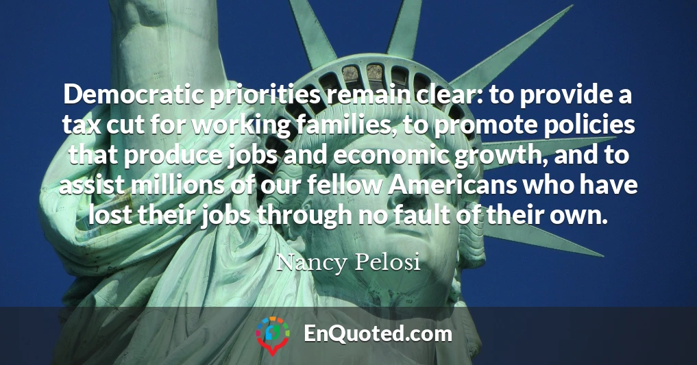 Democratic priorities remain clear: to provide a tax cut for working families, to promote policies that produce jobs and economic growth, and to assist millions of our fellow Americans who have lost their jobs through no fault of their own.