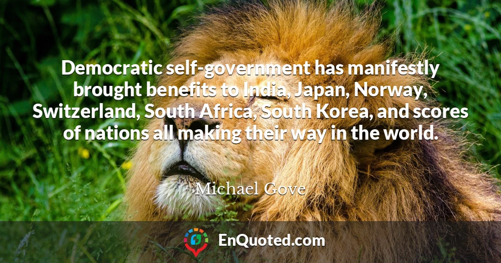 Democratic self-government has manifestly brought benefits to India, Japan, Norway, Switzerland, South Africa, South Korea, and scores of nations all making their way in the world.