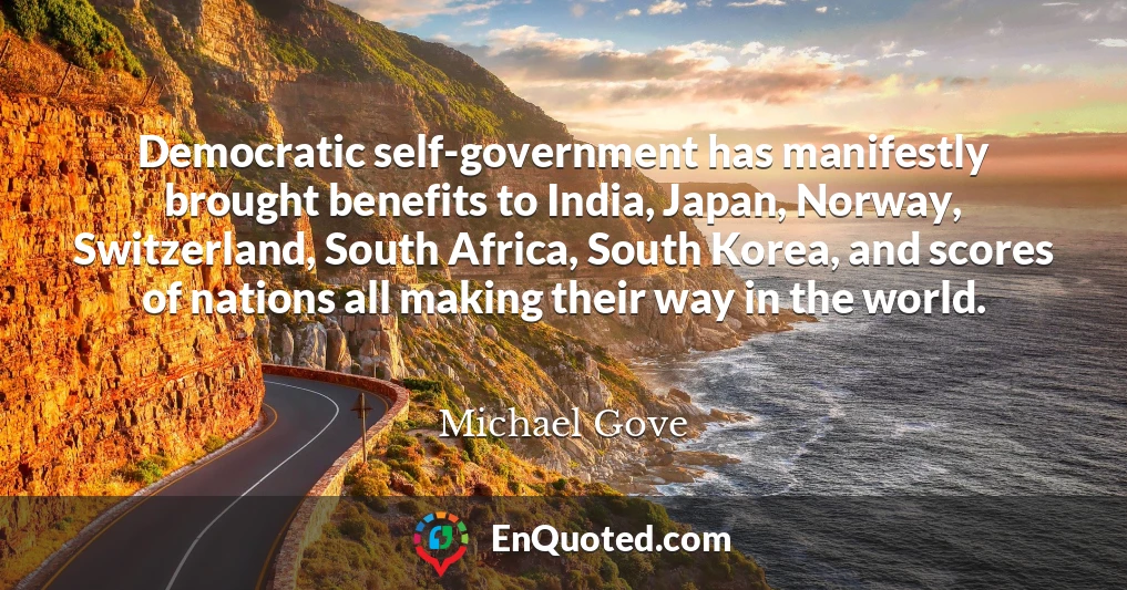 Democratic self-government has manifestly brought benefits to India, Japan, Norway, Switzerland, South Africa, South Korea, and scores of nations all making their way in the world.