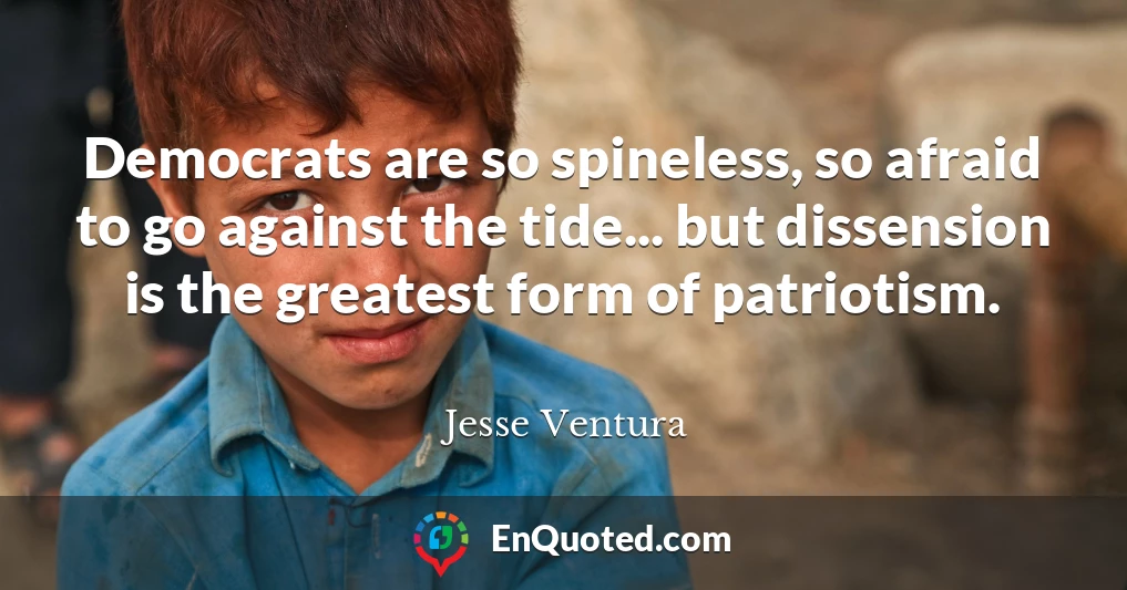 Democrats are so spineless, so afraid to go against the tide... but dissension is the greatest form of patriotism.