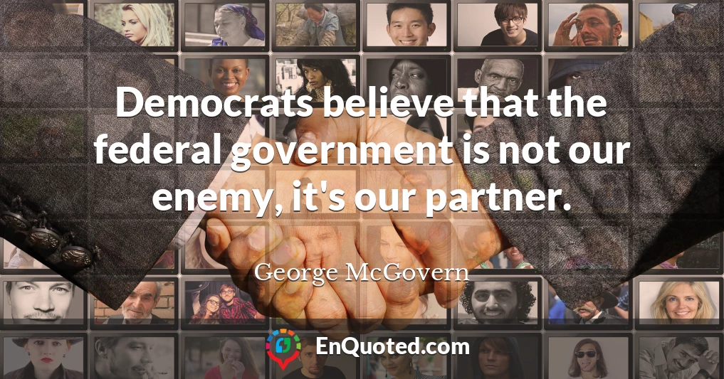Democrats believe that the federal government is not our enemy, it's our partner.