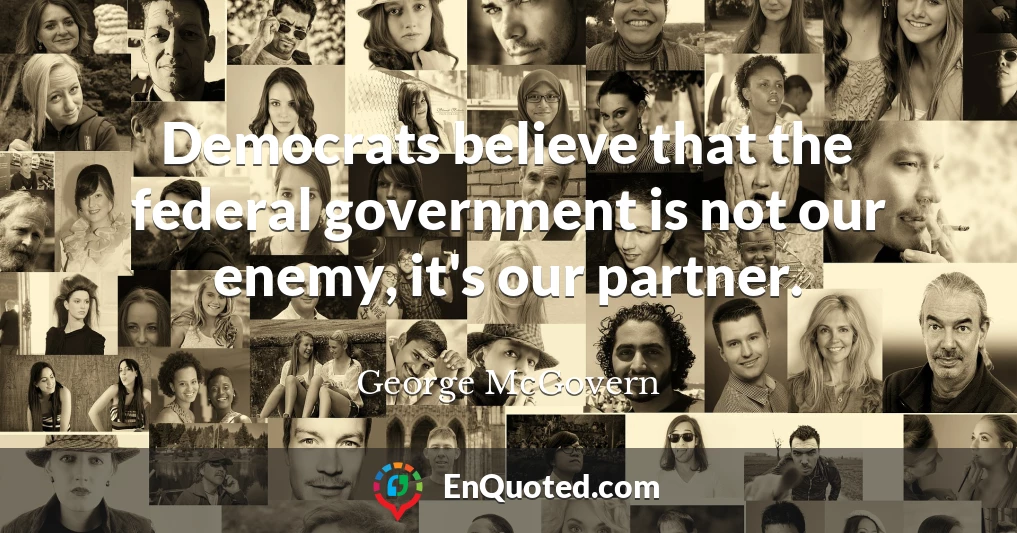 Democrats believe that the federal government is not our enemy, it's our partner.