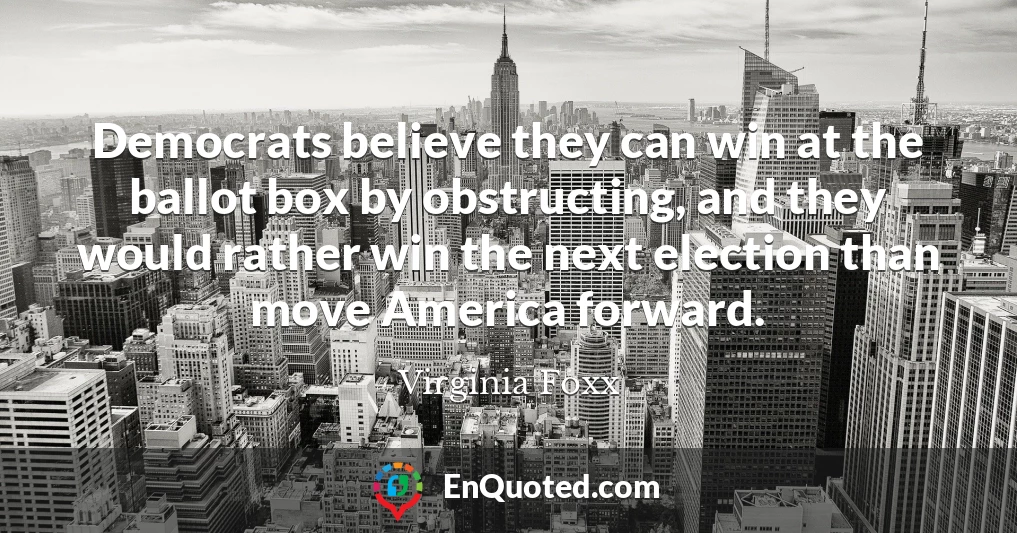Democrats believe they can win at the ballot box by obstructing, and they would rather win the next election than move America forward.