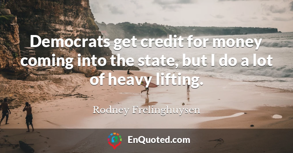 Democrats get credit for money coming into the state, but I do a lot of heavy lifting.