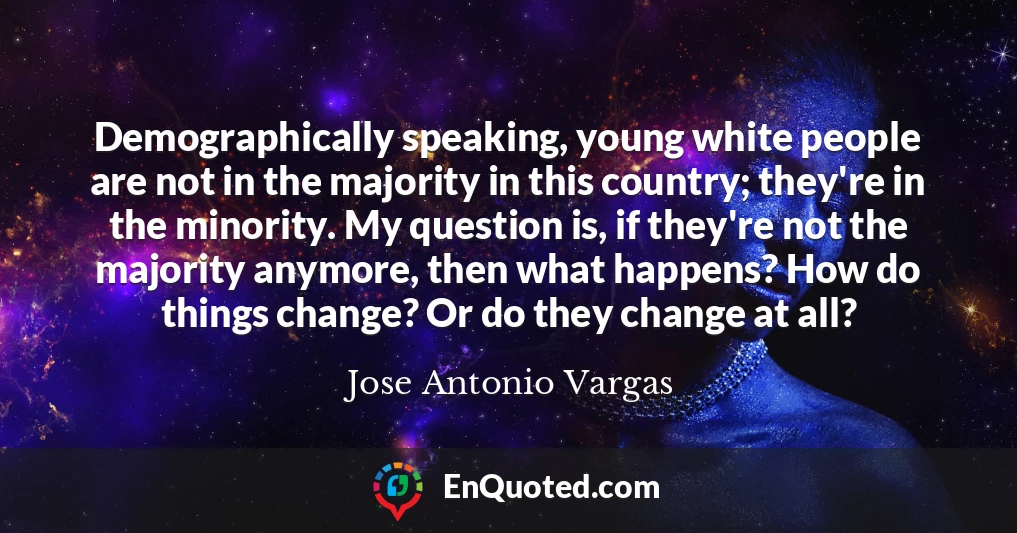 Demographically speaking, young white people are not in the majority in this country; they're in the minority. My question is, if they're not the majority anymore, then what happens? How do things change? Or do they change at all?