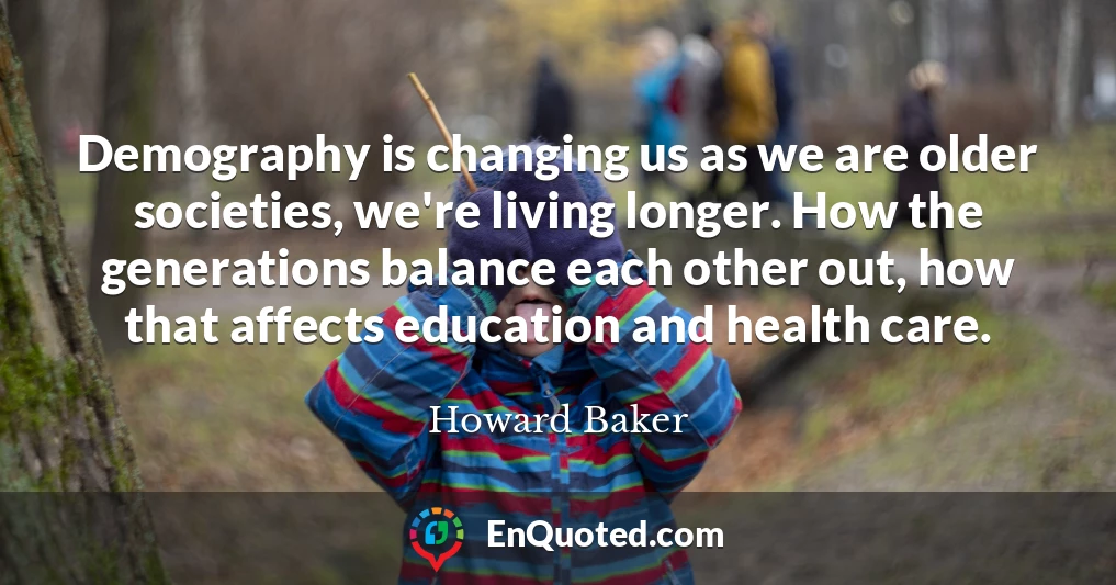 Demography is changing us as we are older societies, we're living longer. How the generations balance each other out, how that affects education and health care.