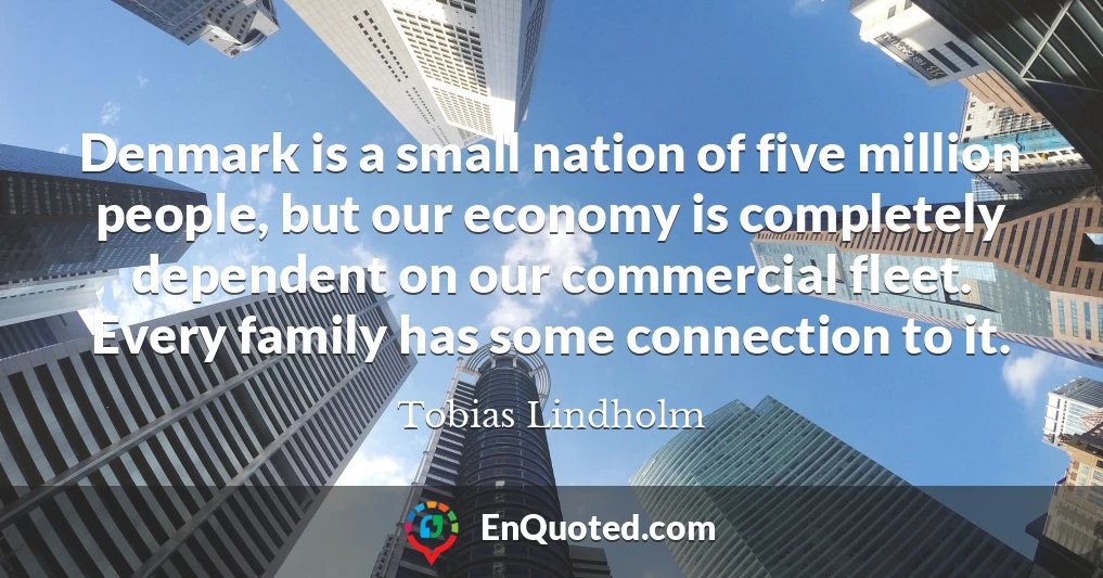 Denmark is a small nation of five million people, but our economy is completely dependent on our commercial fleet. Every family has some connection to it.