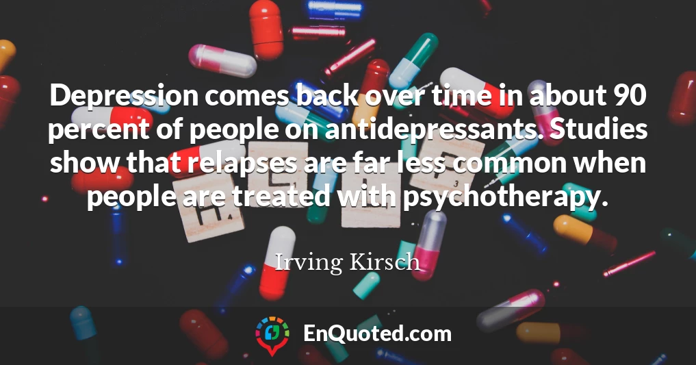 Depression comes back over time in about 90 percent of people on antidepressants. Studies show that relapses are far less common when people are treated with psychotherapy.