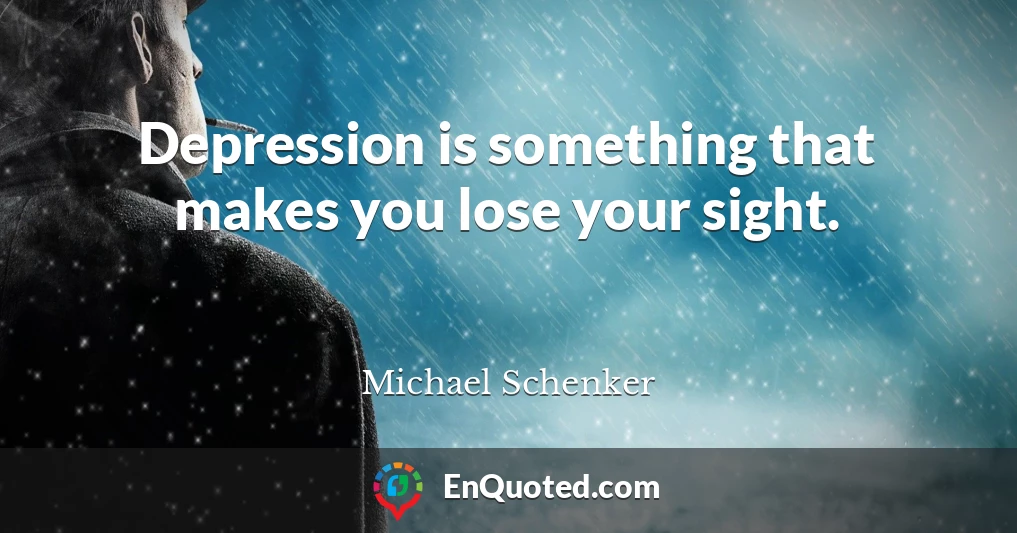 Depression is something that makes you lose your sight.
