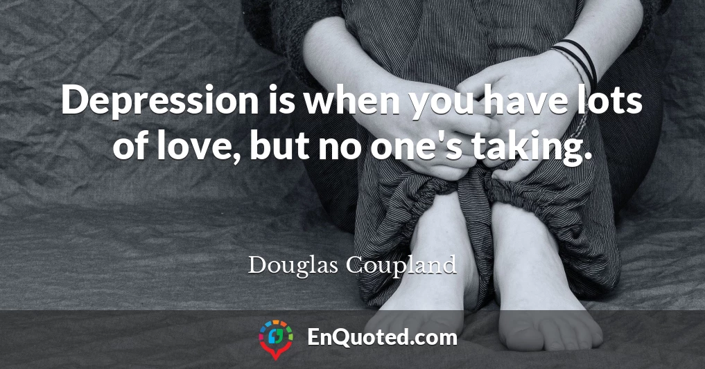 Depression is when you have lots of love, but no one's taking.