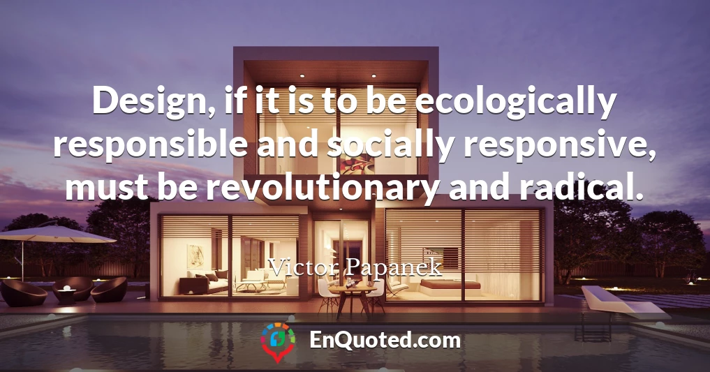 Design, if it is to be ecologically responsible and socially responsive, must be revolutionary and radical.