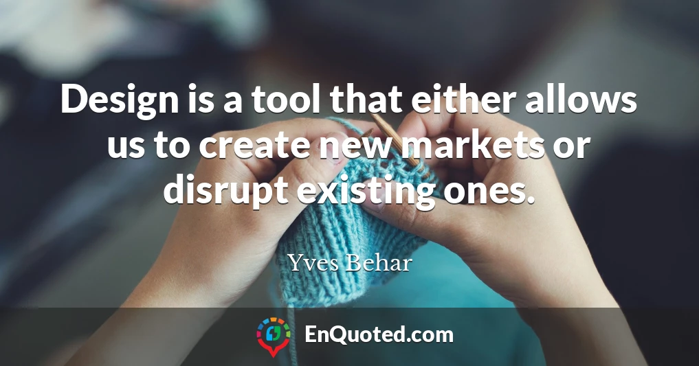 Design is a tool that either allows us to create new markets or disrupt existing ones.