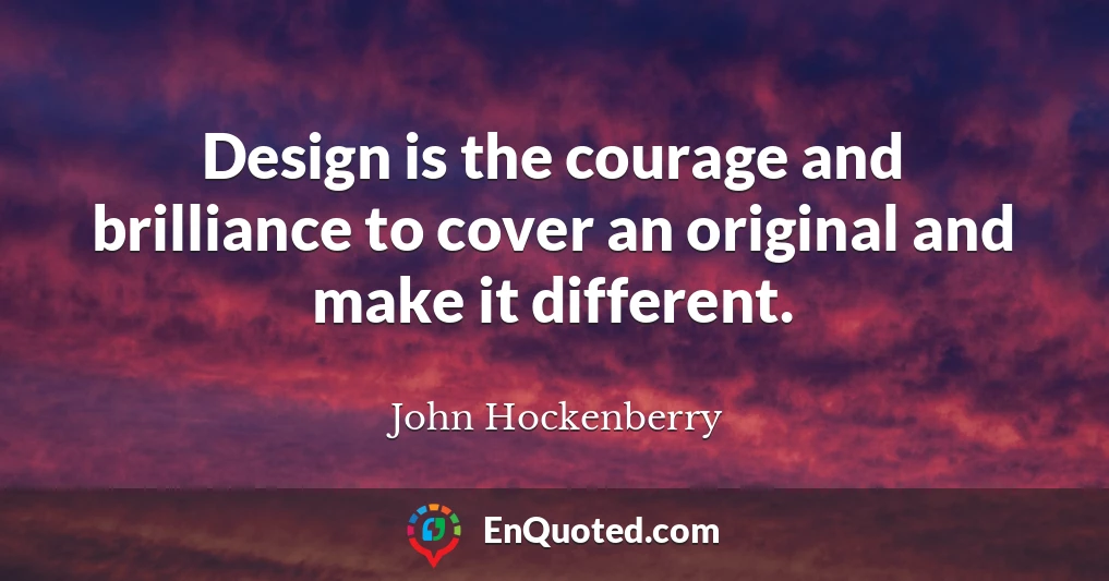 Design is the courage and brilliance to cover an original and make it different.