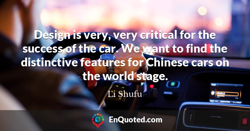 Design is very, very critical for the success of the car. We want to find the distinctive features for Chinese cars on the world stage.