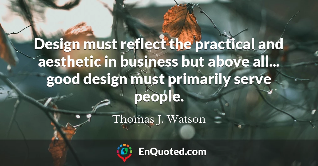 Design must reflect the practical and aesthetic in business but above all... good design must primarily serve people.