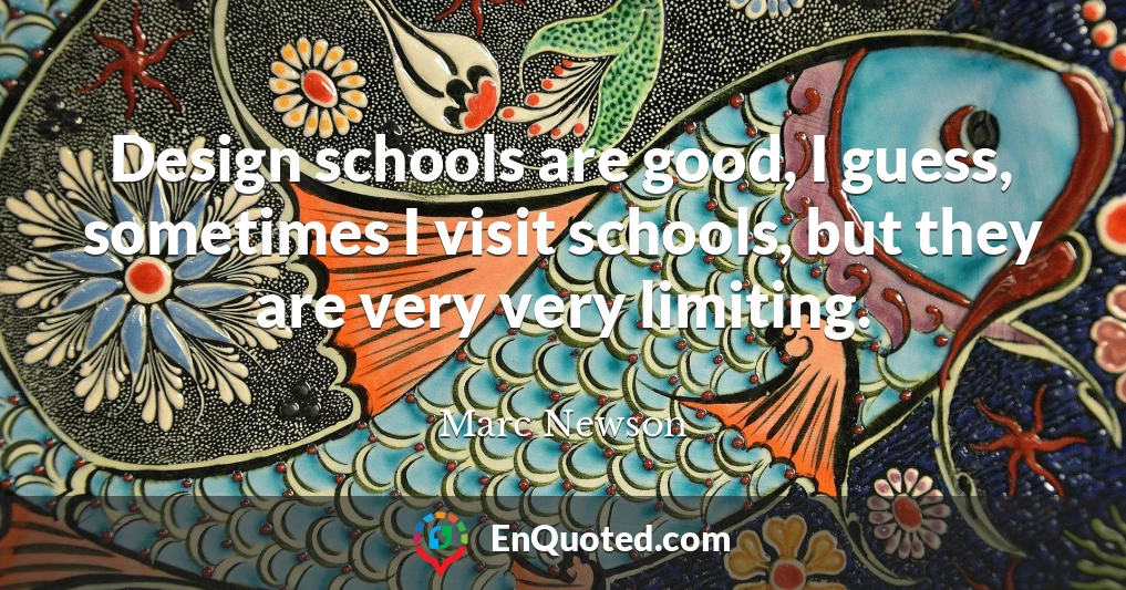 Design schools are good, I guess, sometimes I visit schools, but they are very very limiting.