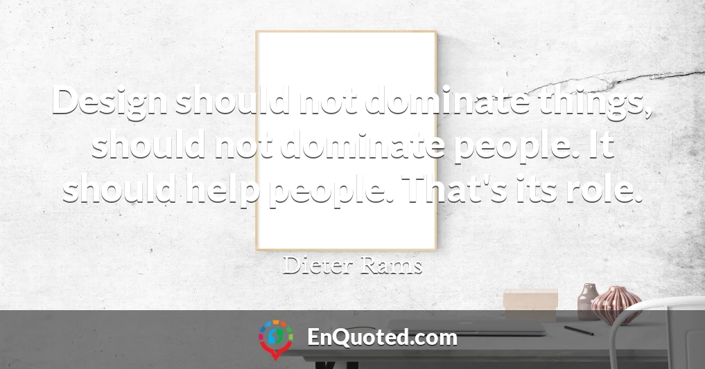 Design should not dominate things, should not dominate people. It should help people. That's its role.