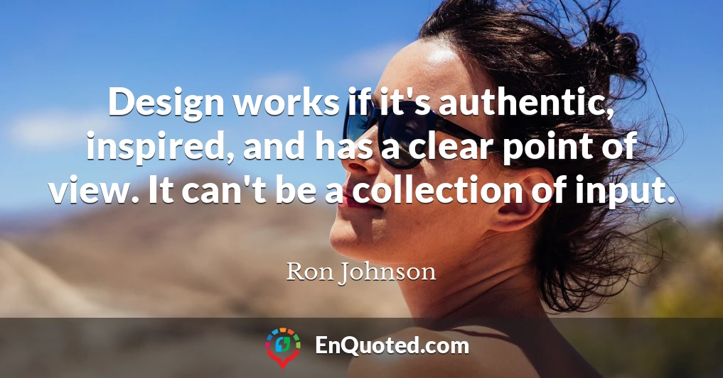 Design works if it's authentic, inspired, and has a clear point of view. It can't be a collection of input.