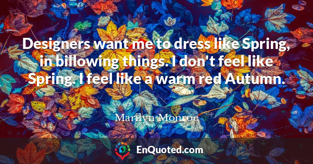 Designers want me to dress like Spring, in billowing things. I don't feel like Spring. I feel like a warm red Autumn.