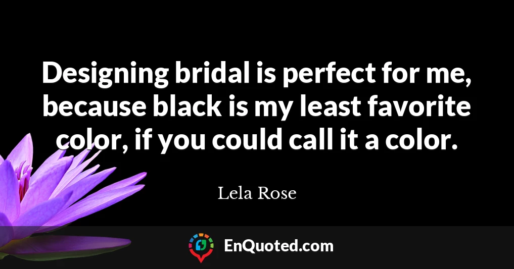 Designing bridal is perfect for me, because black is my least favorite color, if you could call it a color.