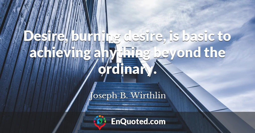 Desire, burning desire, is basic to achieving anything beyond the ordinary.