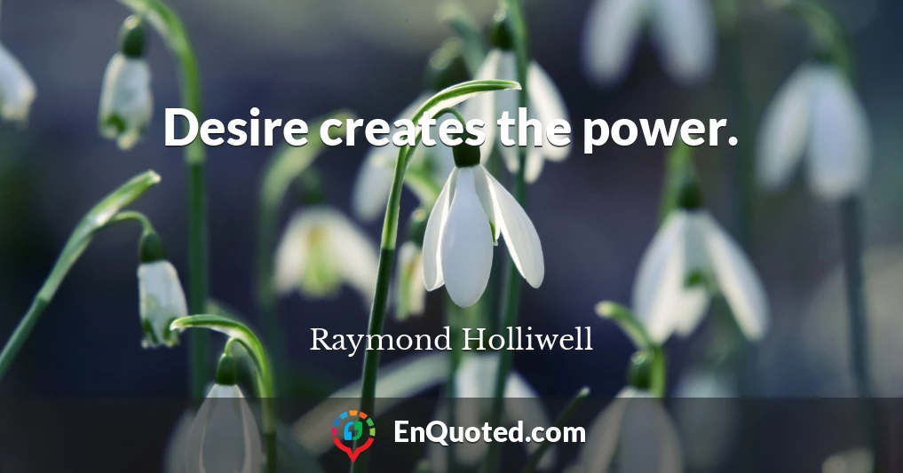 Desire creates the power.
