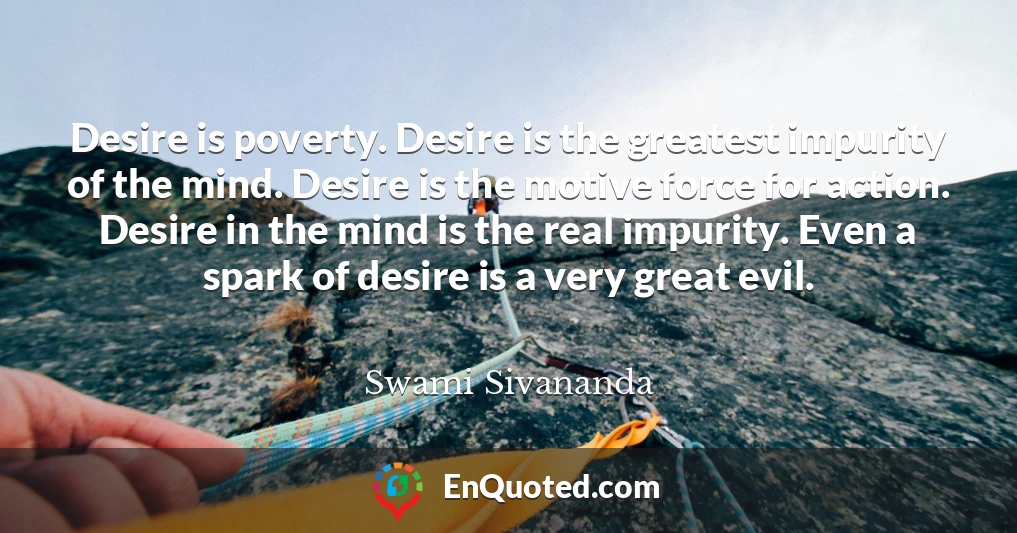 Desire is poverty. Desire is the greatest impurity of the mind. Desire is the motive force for action. Desire in the mind is the real impurity. Even a spark of desire is a very great evil.