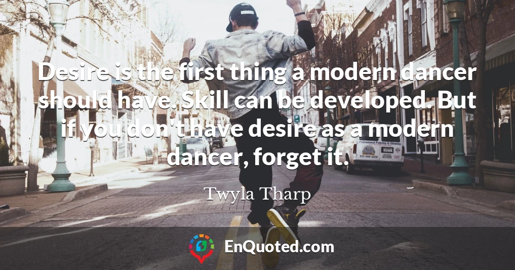 Desire is the first thing a modern dancer should have. Skill can be developed. But if you don't have desire as a modern dancer, forget it.