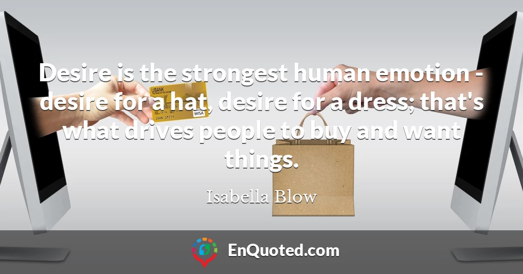 Desire is the strongest human emotion - desire for a hat, desire for a dress; that's what drives people to buy and want things.
