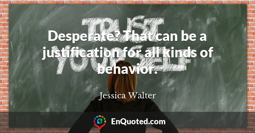 Desperate? That can be a justification for all kinds of behavior.