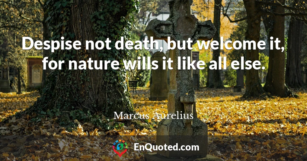 Despise not death, but welcome it, for nature wills it like all else.