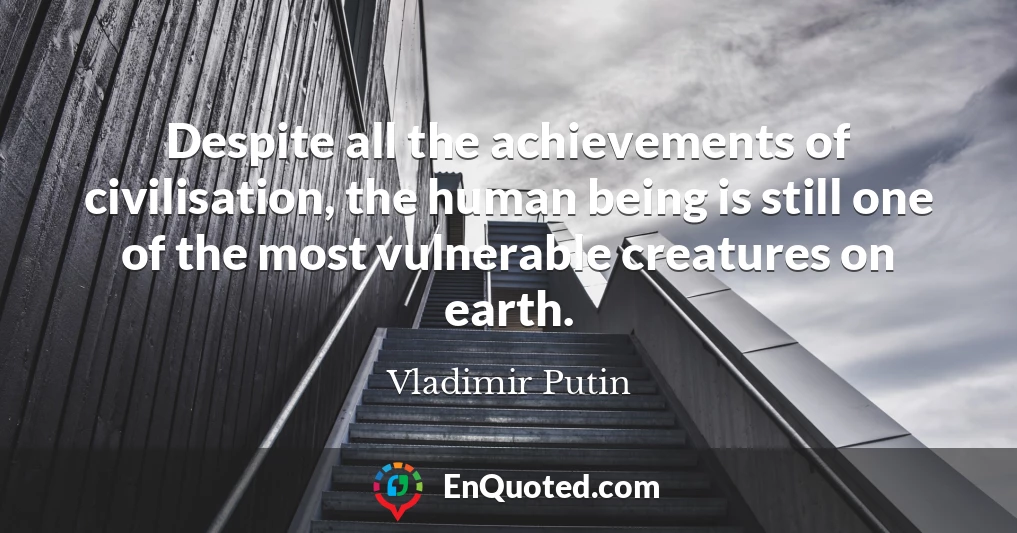 Despite all the achievements of civilisation, the human being is still one of the most vulnerable creatures on earth.