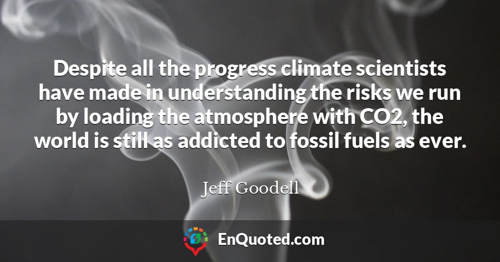 Despite all the progress climate scientists have made in understanding the risks we run by loading the atmosphere with CO2, the world is still as addicted to fossil fuels as ever.