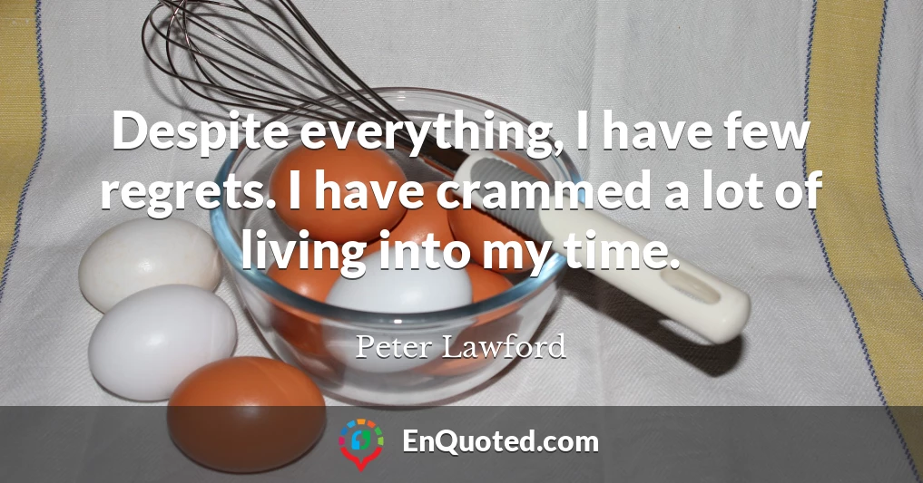 Despite everything, I have few regrets. I have crammed a lot of living into my time.