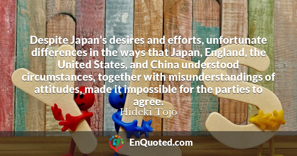 Despite Japan's desires and efforts, unfortunate differences in the ways that Japan, England, the United States, and China understood circumstances, together with misunderstandings of attitudes, made it impossible for the parties to agree.