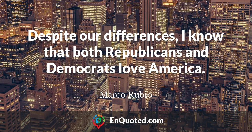 Despite our differences, I know that both Republicans and Democrats love America.