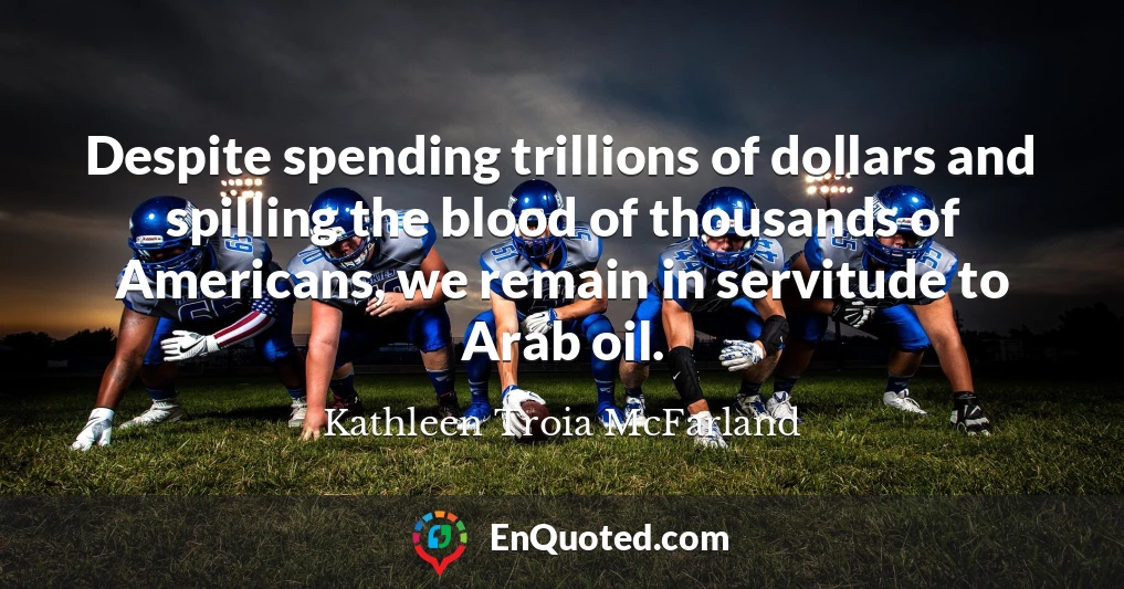 Despite spending trillions of dollars and spilling the blood of thousands of Americans, we remain in servitude to Arab oil.