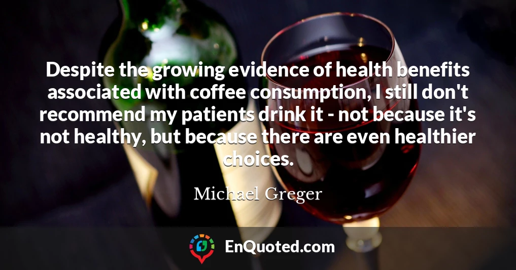 Despite the growing evidence of health benefits associated with coffee consumption, I still don't recommend my patients drink it - not because it's not healthy, but because there are even healthier choices.