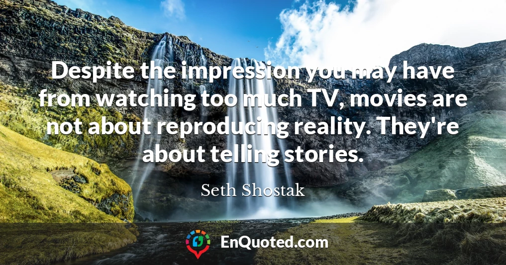 Despite the impression you may have from watching too much TV, movies are not about reproducing reality. They're about telling stories.